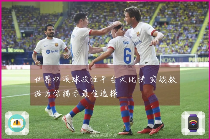 世界杯滚球投注平台大比拼 实战数据为你揭示最佳选择