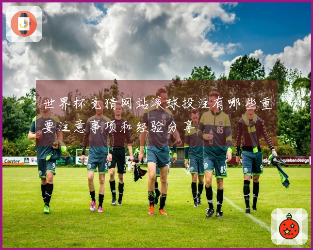 世界杯竞猜网站滚球投注有哪些重要注意事项和经验分享