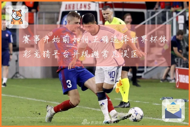 赛事开始前如何正确选择世界杯体彩竞猜平台并规避常见误区